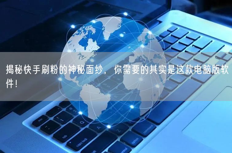 揭秘快手刷粉的神秘面纱，你需要的其实是这款电脑版软件！