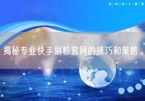 揭秘专业快手刷粉官网的技巧和策略。
