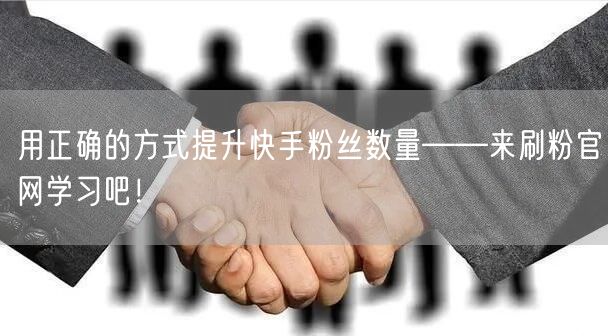 用正确的方式提升快手粉丝数量——来刷粉官网学习吧！