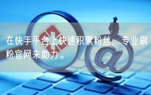 在快手平台上快速积累粉丝，专业刷粉官网来助力。