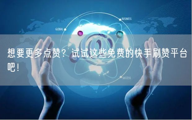 想要更多点赞？试试这些免费的快手刷赞平台吧！