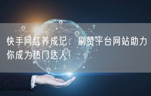 快手网红养成记：刷赞平台网站助力你成为热门达人！
