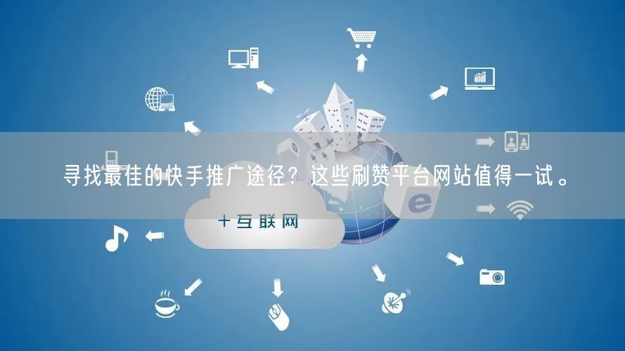 寻找最佳的快手推广途径？这些刷赞平台网站值得一试。