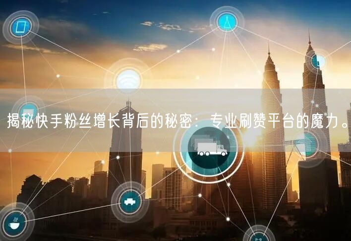 揭秘快手粉丝增长背后的秘密：专业刷赞平台的魔力。