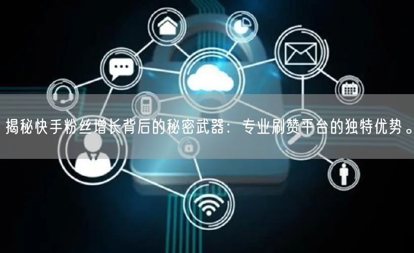 揭秘快手粉丝增长背后的秘密武器：专业刷赞平台的独特优势。