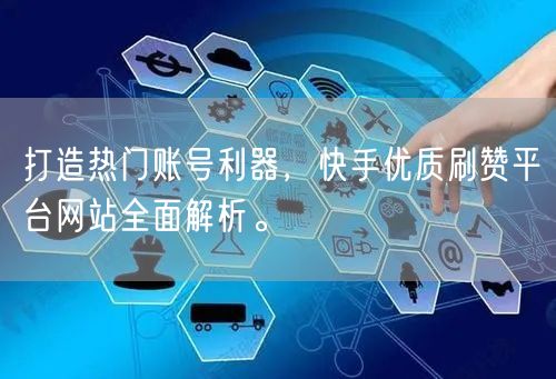 打造热门账号利器，快手优质刷赞平台网站全面解析。