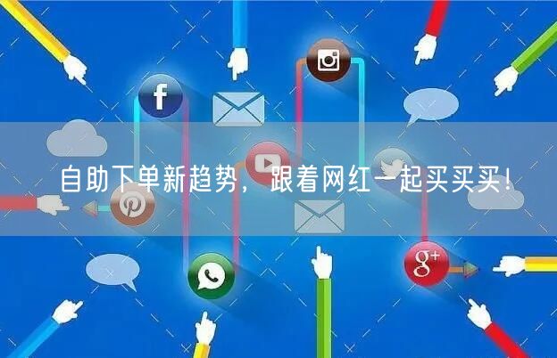 自助下单新趋势，跟着网红一起买买买！