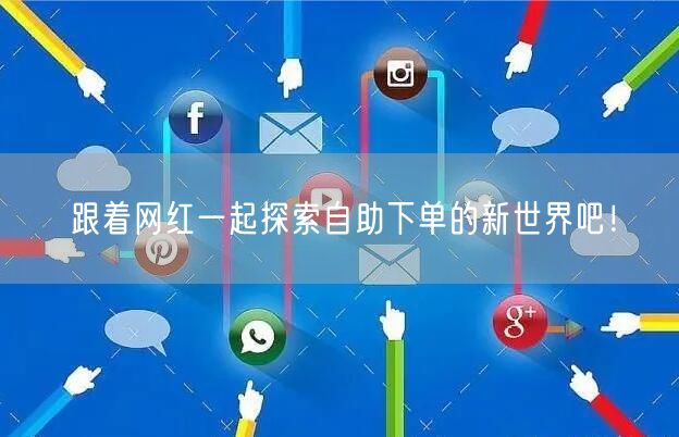 跟着网红一起探索自助下单的新世界吧！