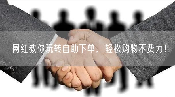 网红教你玩转自助下单，轻松购物不费力！