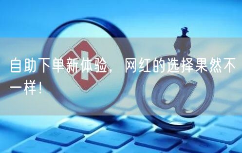 自助下单新体验，网红的选择果然不一样！