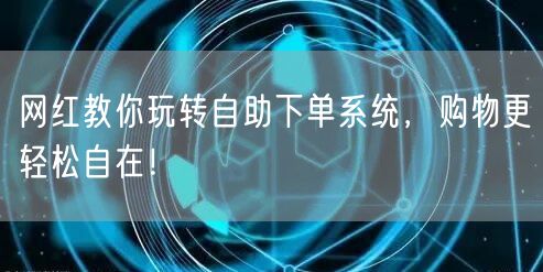 网红教你玩转自助下单系统，购物更轻松自在！