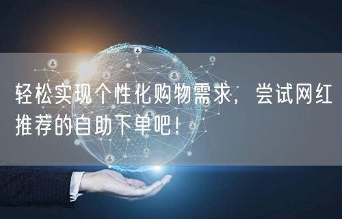 轻松实现个性化购物需求，尝试网红推荐的自助下单吧！