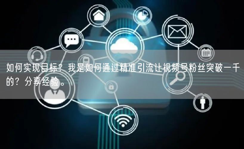 如何实现目标？我是如何通过精准引流让视频号粉丝突破一千的？分享经验。