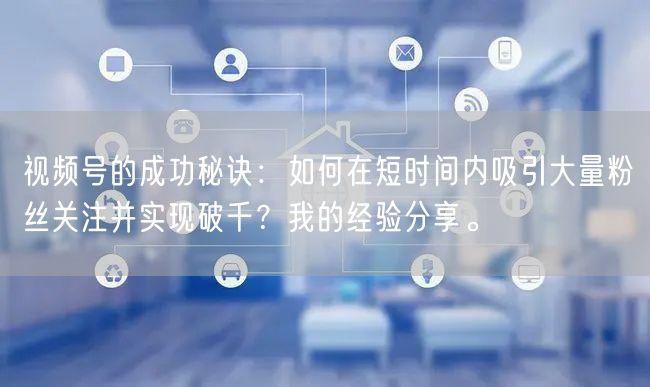 视频号的成功秘诀：如何在短时间内吸引大量粉丝关注并实现破千？我的经验分享。