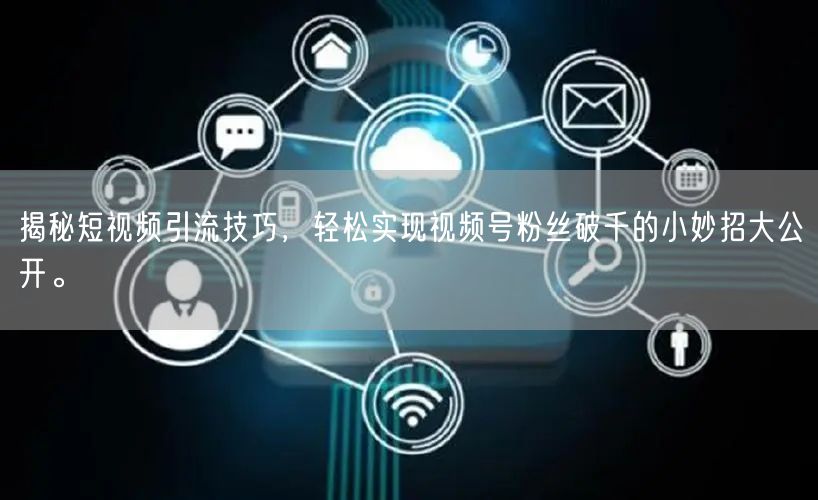 揭秘短视频引流技巧，轻松实现视频号粉丝破千的小妙招大公开。